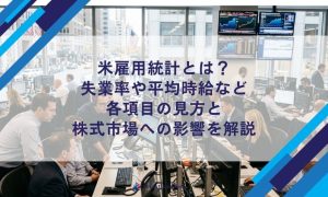 米雇用統計とは？失業率や平均時給など各項目の見方と株式市場への影響を解説